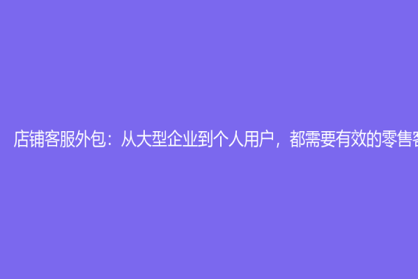 店铺客服外包：从大型企业到个人用户，都需要有效的零售客服支持