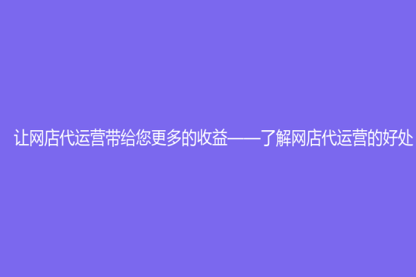 让网店代运营带给您更多的收益——了解网店代运营的好处