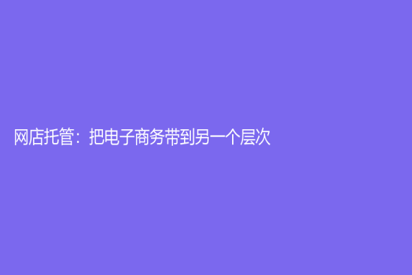 网店托管：把电子商务带到另一个层次
