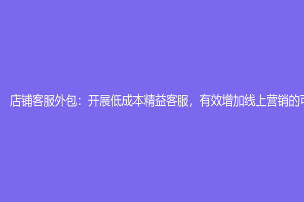 店铺客服外包：开展低成本精益客服，有效增加线上营销的可行性