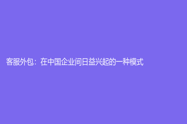 客服外包：在中国企业间日益兴起的一种模式