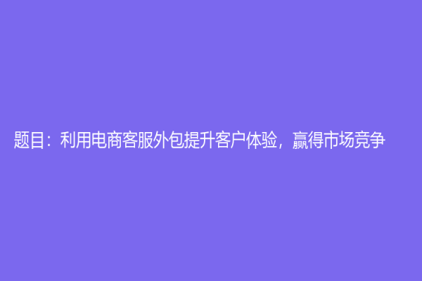 题目：利用电商客服外包提升客户体验，赢得市场竞争