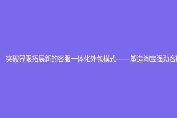 突破界限拓展新的客服一体化外包模式——塑造淘宝强劲客服体系