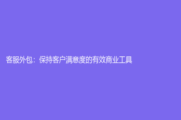 客服外包：保持客户满意度的有效商业工具