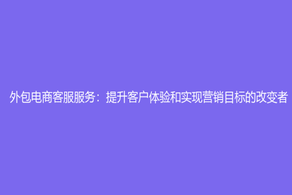 外包电商客服服务：提升客户体验和实现营销目标的改变者