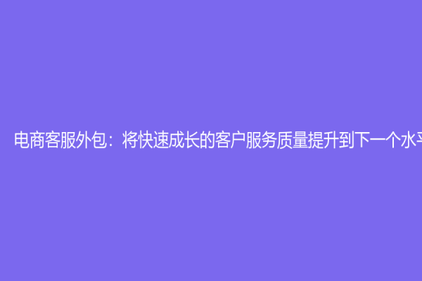 电商客服外包：将快速成长的客户服务质量提升到下一个水平