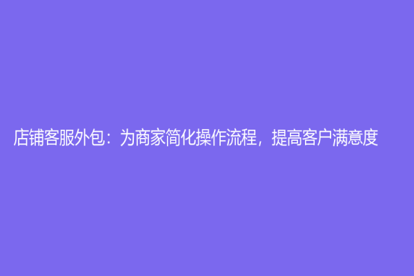 店铺客服外包：为商家简化操作流程，提高客户满意度