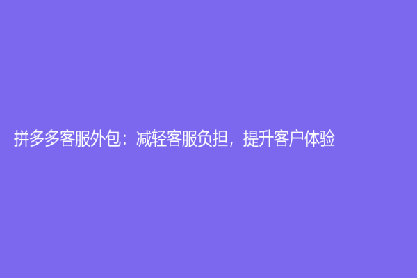 拼多多客服外包：减轻客服负担，提升客户体验