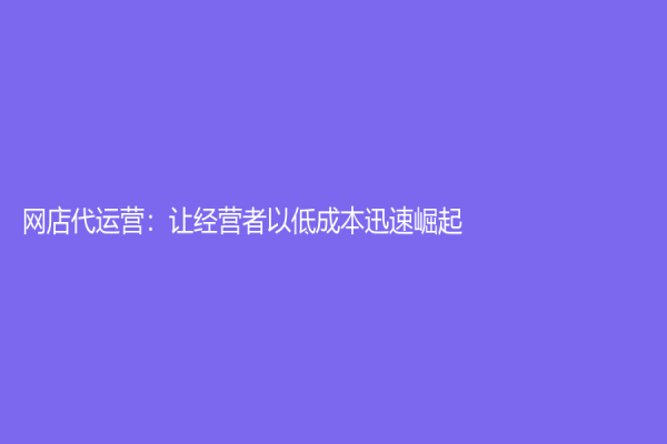 网店代运营：让经营者以低成本迅速崛起