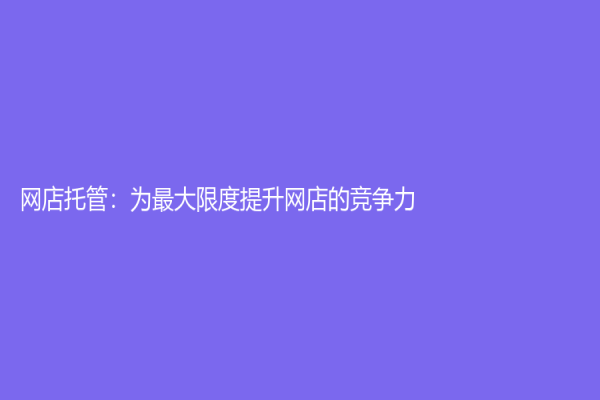 网店托管：为最大限度提升网店的竞争力