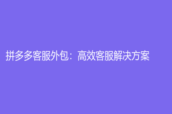 拼多多客服外包：高效客服解决方案