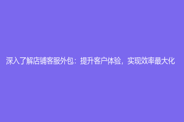 深入了解店铺客服外包：提升客户体验，实现效率最大化