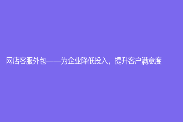 网店客服外包——为企业降低投入，提升客户满意度