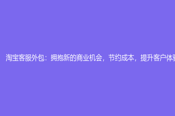 淘宝客服外包：拥抱新的商业机会，节约成本，提升客户体验
