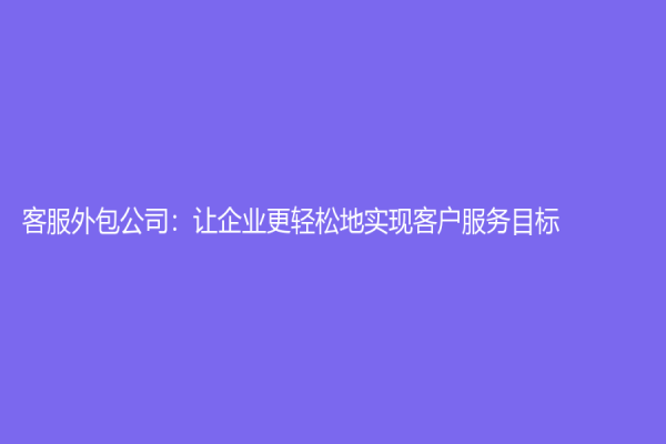 客服外包公司：让企业更轻松地实现客户服务目标