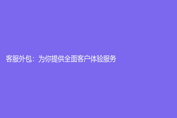 客服外包：为你提供全面客户体验服务