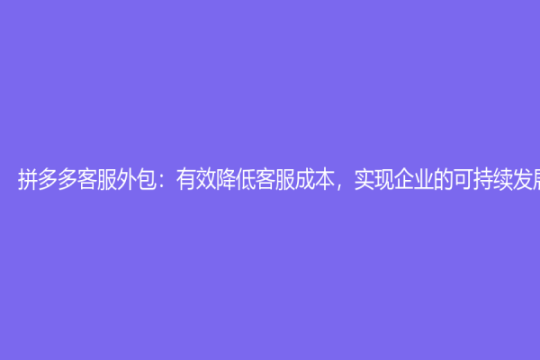 拼多多客服外包：有效降低客服成本，实现企业的可持续发展