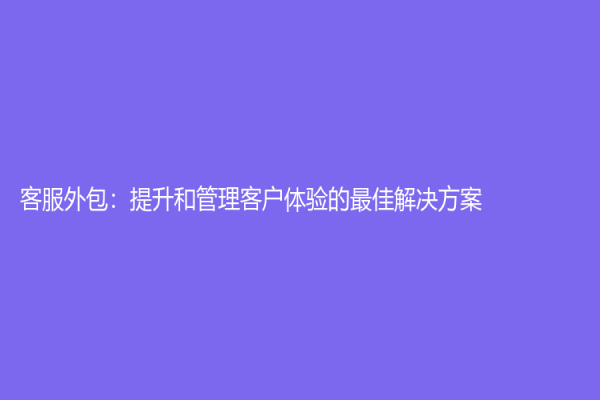 客服外包：提升和管理客户体验的最佳解决方案