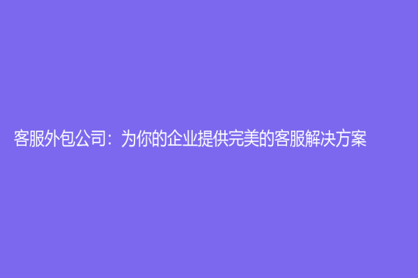 客服外包公司：为你的企业提供完美的客服解决方案
