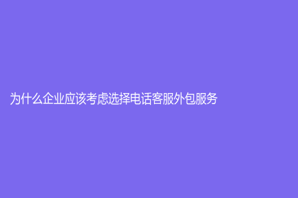 为什么企业应该考虑选择电话客服外包服务？