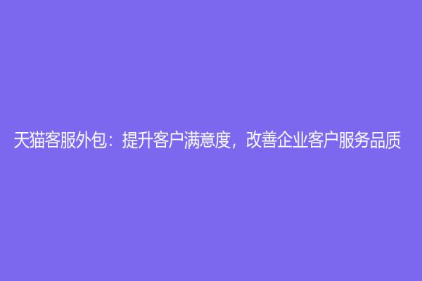 天猫客服外包：提升客户满意度，改善企业客户服务品质