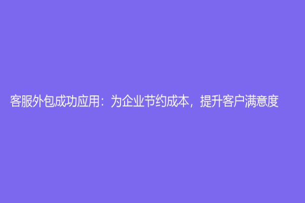 客服外包成功应用：为企业节约成本，提升客户满意度