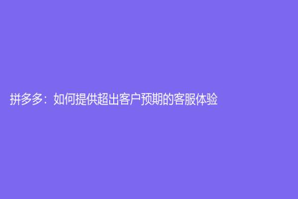 拼多多：如何提供超出客户预期的客服体验？