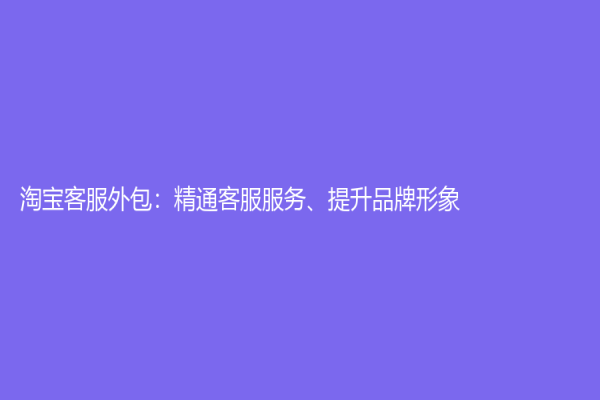 淘宝客服外包：精通客服服务、提升品牌形象