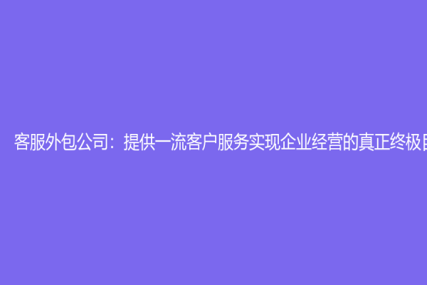客服外包公司：提供一流客户服务实现企业经营的真正终极目标to