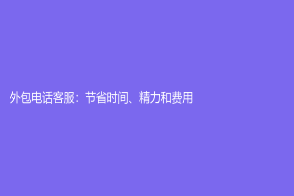 外包电话客服：节省时间、精力和费用