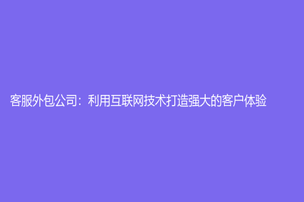 客服外包公司：利用互联网技术打造强大的客户体验