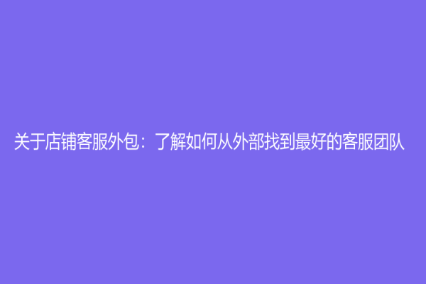 关于店铺客服外包：了解如何从外部找到最好的客服团队