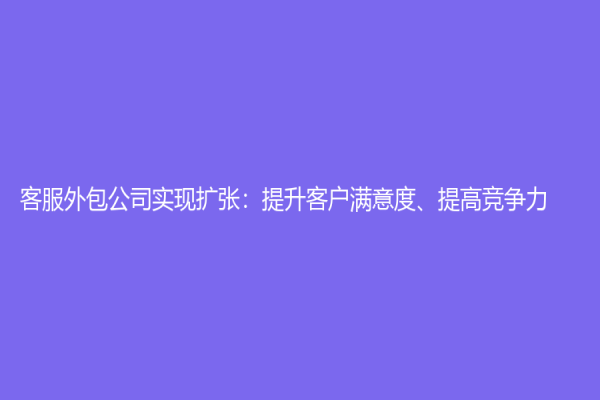 客服外包公司实现扩张：提升客户满意度、提高竞争力