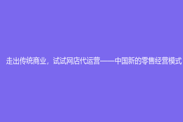 走出传统商业，试试网店代运营——中国新的零售经营模式