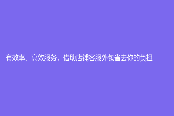 有效率、高效服务，借助店铺客服外包省去你的负担！