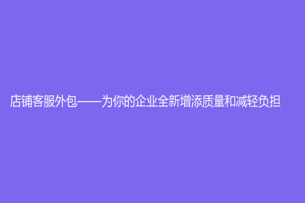店铺客服外包——为你的企业全新增添质量和减轻负担