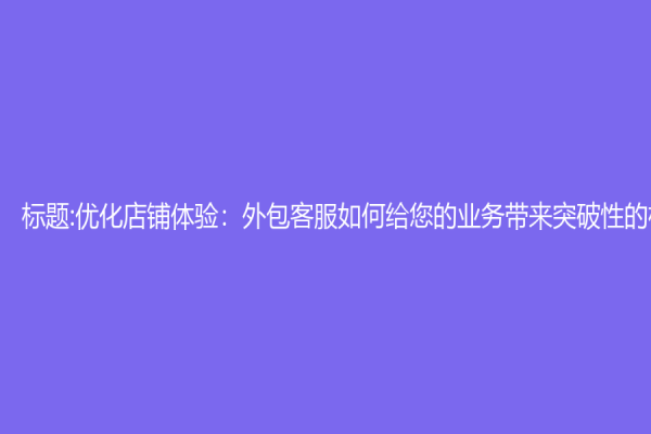 标题:优化店铺体验：外包客服如何给您的业务带来突破性的机会
