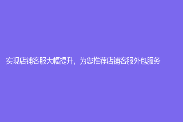 实现店铺客服大幅提升，为您推荐店铺客服外包服务！