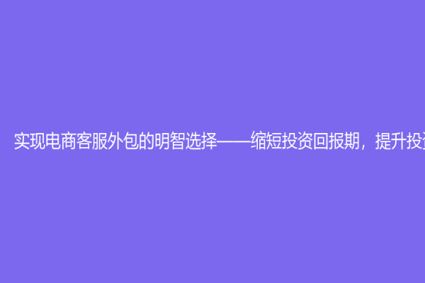 实现电商客服外包的明智选择——缩短投资回报期，提升投资效率