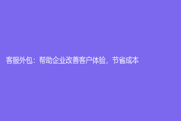 客服外包：帮助企业改善客户体验，节省成本