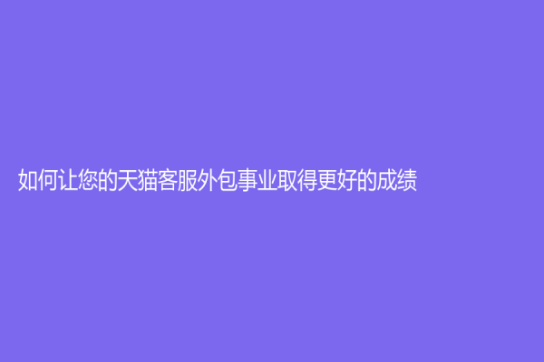 如何让您的天猫客服外包事业取得更好的成绩？