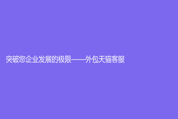 突破您企业发展的极限——外包天猫客服