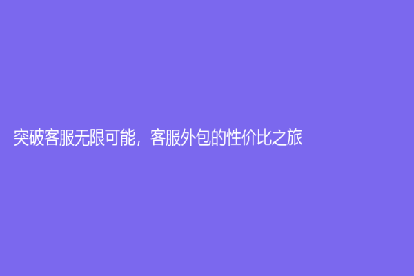 突破客服无限可能，客服外包的性价比之旅