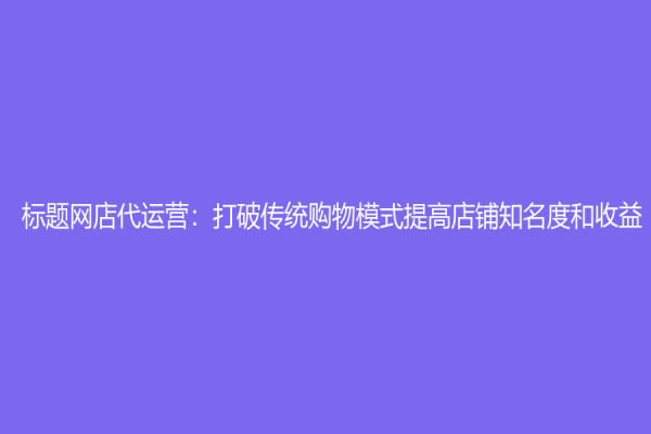 标题网店代运营：打破传统购物模式提高店铺知名度和收益
