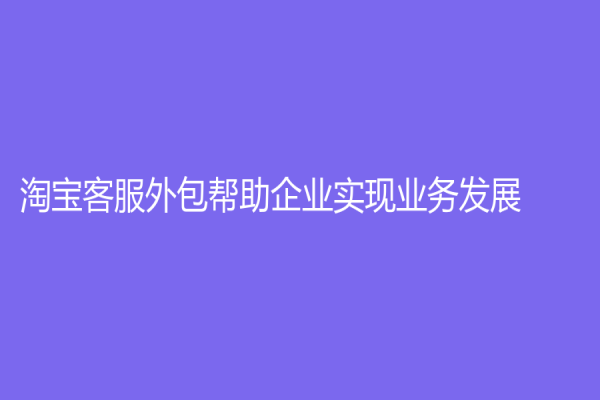 淘宝客服外包帮助企业实现业务发展