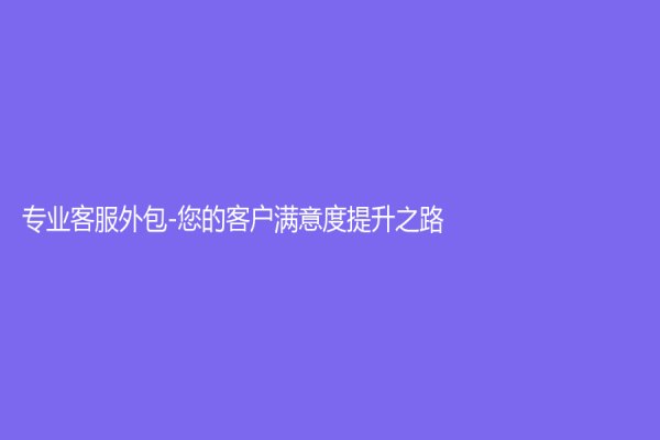 专业客服外包-您的客户满意度提升之路