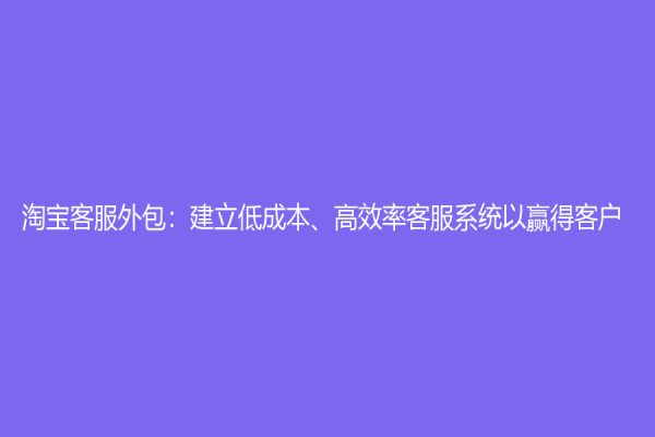 淘宝客服外包：建立低成本、高效率客服系统以赢得客户