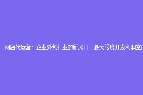 网店代运营：企业外包行业的新风口，最大限度开发利润空间