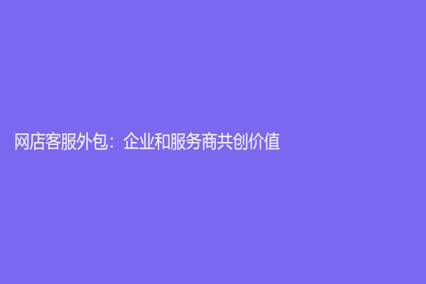 网店客服外包：企业和服务商共创价值