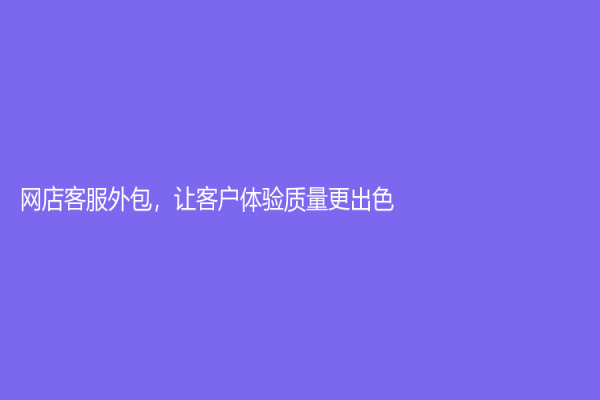 网店客服外包，让客户体验质量更出色！